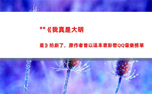 小說《我真是大明星》拍劇了，原作者曾以這本書影響QQ音樂榜單(大明:你真是朕的好大兒 小說)