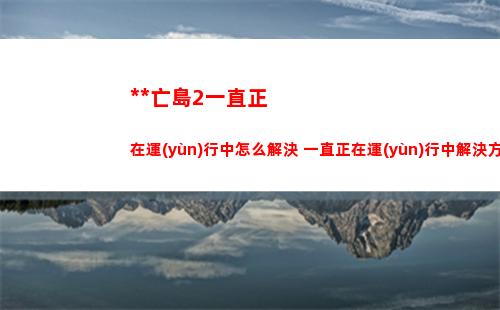 死亡島2一直正在運(yùn)行中怎么解決 一直正在運(yùn)行中解決方法