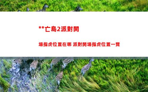 死亡島2派對開場指虎位置在哪 派對開場指虎位置一覽