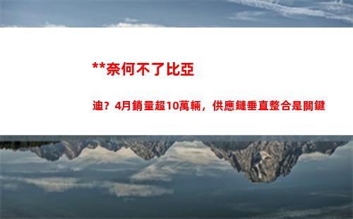 疫情奈何不了比亞迪？4月銷量超10萬輛，供應鏈垂直整合是關鍵