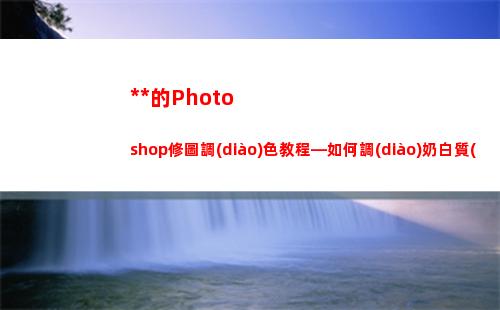 萬能的Photoshop修圖調(diào)色教程—如何調(diào)奶白質(zhì)感皮膚(萬能的童童)