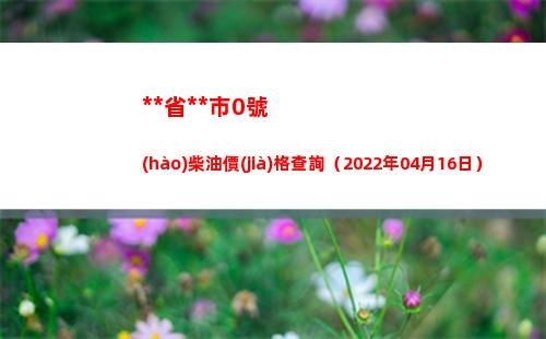 西藏省拉薩市0號(hào)柴油價(jià)格查詢（2022年04月16日）