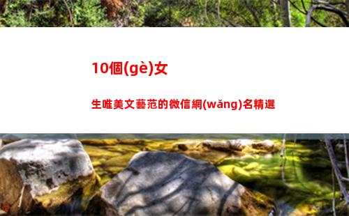 0個(gè)女生唯美文藝范的微信網(wǎng)名精選(女生英文名字唯美)"