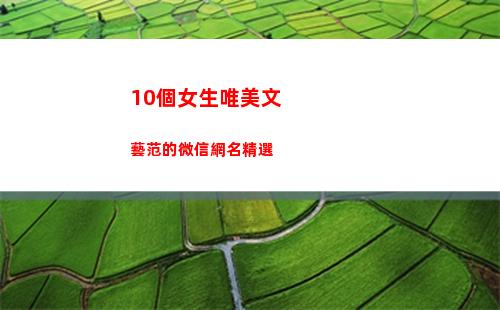 0個女生唯美文藝范的微信網名精選(女生英文名字唯美)"