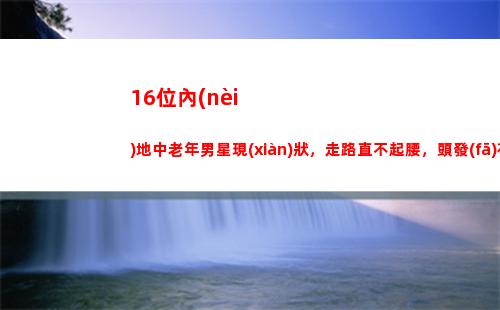 6位內(nèi)地中老年男星現(xiàn)狀，走路直不起腰，頭發(fā)花白，禿頭發(fā)福(內(nèi)地中老年男演員)"