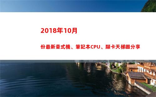 018年10月份最新臺式機、筆記本CPU、顯卡天梯圖分享(2018年10月1日)"