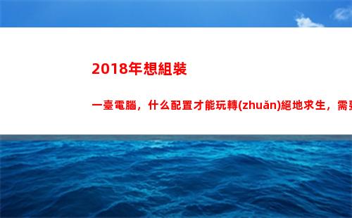 018年想組裝一臺電腦，什么配置才能玩轉(zhuǎn)絕地求生，需要多少錢？"