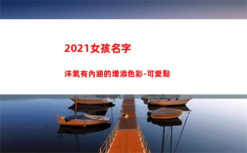 021女孩名字洋氣有內涵的增添色彩-可愛點(女孩名字2021年名字大全)"