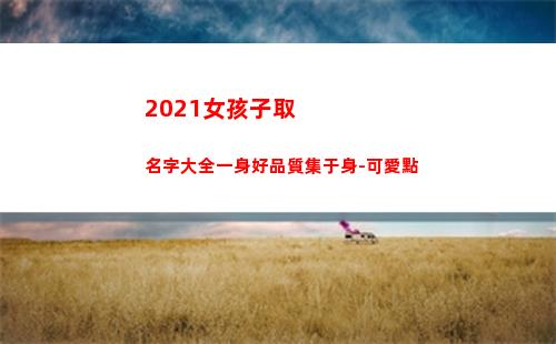 021女孩子取名字大全一身好品質集于身-可愛點(女孩名字2021年名字大全)"