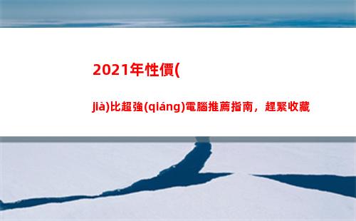 021年性價(jià)比超強(qiáng)電腦推薦指南，趕緊收藏(2021年性價(jià)比最高的筆記本電腦)"