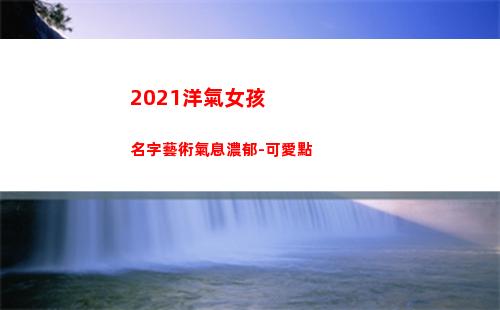 021洋氣女孩名字藝術氣息濃郁-可愛點(2021洋氣女孩小名)"