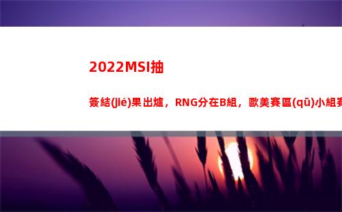 022MSI抽簽結(jié)果出爐，RNG分在B組，歐美賽區(qū)小組賽即碰面(2022MSI賽程)"