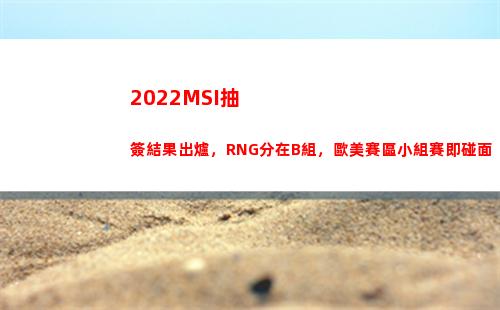 022MSI抽簽結果出爐，RNG分在B組，歐美賽區小組賽即碰面(2022MSI賽程)"
