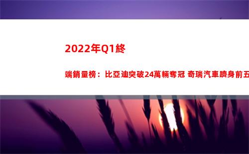 022年Q1終端銷量榜：比亞迪突破24萬輛奪冠