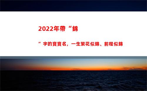 022年帶“錦”字的寶寶名，一生繁花似錦、前程似錦(2022年帶錦字的虎寶寶女孩名)"