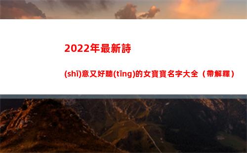 022年最新詩(shī)意又好聽(tīng)的女寶寶名字大全（帶解釋）(2022年最新創(chuàng)造的詩(shī))"