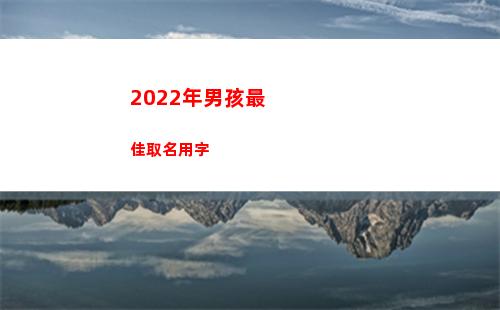 022年男孩最佳取名用字(2022年男孩最帥發型)"