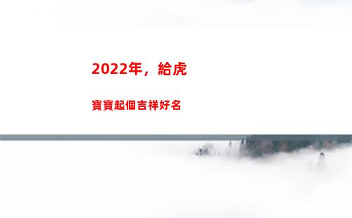 022年，給虎寶寶起個吉祥好名(2022年給虎寶寶女孩用成語名字)"