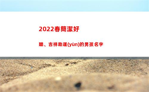 022春簡潔好聽、吉祥助運(yùn)的男孩名字(早安2022最簡潔)"