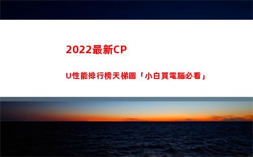 022最新CPU性能排行榜天梯圖「小白買電腦必看」(2022最新cf空白名)"