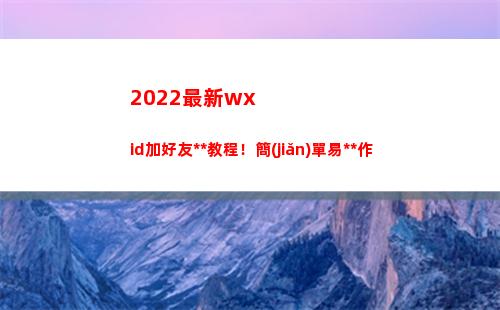 022最新wxid加好友萬(wàn)能教程！簡(jiǎn)單易操作(2022最新文案)"