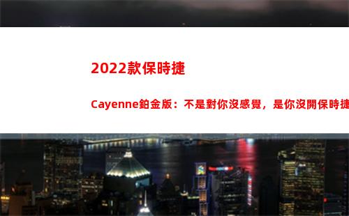 022款保時捷Cayenne鉑金版：不是對你沒感覺，是你沒開保時捷(2022款保時捷帕拉梅拉圖片)"