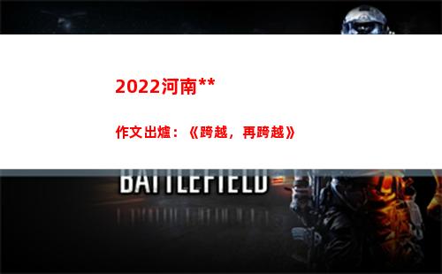 022河南高考作文出爐：《跨越，再跨越》(2022河南高考人數總數)"