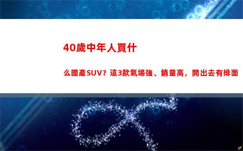 0歲中年人買什么國產SUV？這3款氣場強、銷量高，開出去有排面(40歲中年人買什么摩托車)"