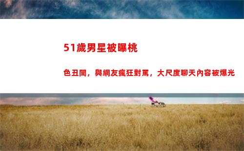 1歲男星被曝桃色丑聞，與網友瘋狂對罵，大尺度聊天內容被爆光(國內51歲男星)"