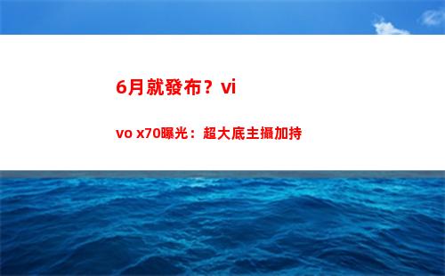 6月就頒布？vivo x70暴光：超大底主攝加持