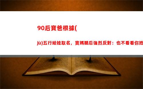 0后寶爸根據(jù)五行給娃取名，寶媽聽后強烈反對：也不看看你姓啥"
