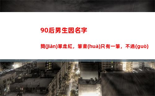 0后男生因名字簡(jiǎn)單走紅，筆畫(huà)只有一筆，不過(guò)多數(shù)人不認(rèn)識(shí)(90后男生名字用得最多的字)"