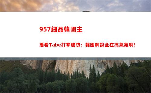 57細品韓國主播看Tabe打拳破防：韓國解說全在搞氣氛啊！"