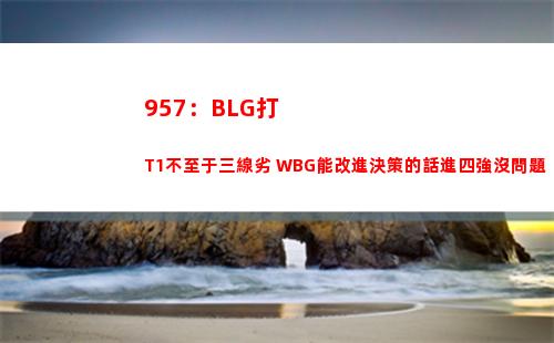 57：BLG打T1不至于三線劣