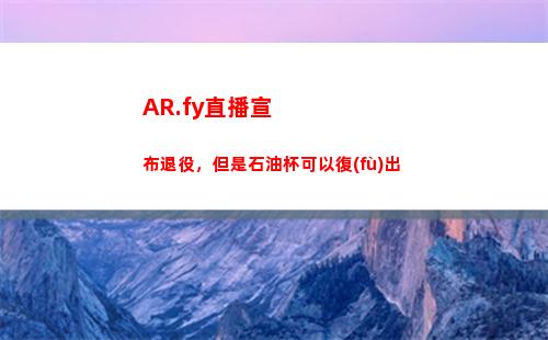 AR.fy直播宣布退役，但是石油杯可以復(fù)出