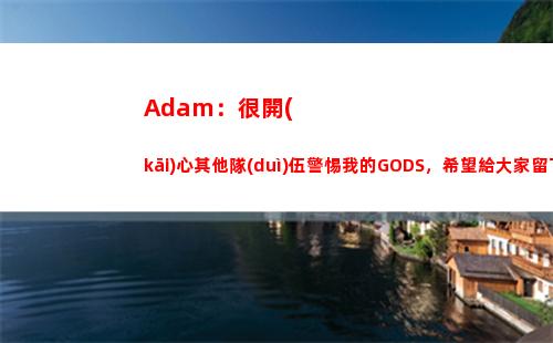 Adam：很開(kāi)心其他隊(duì)伍警惕我的GODS，希望給大家留下深刻印象