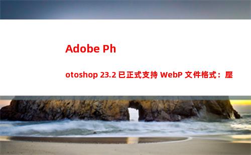 Adobe Photoshop 23.2 已正式支持 WebP 文件格式：壓縮率更高