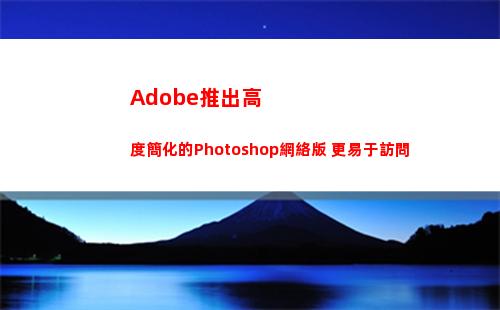 Adobe推出高度簡化的Photoshop網絡版 更易于訪問(adobe公司推出的軟件)