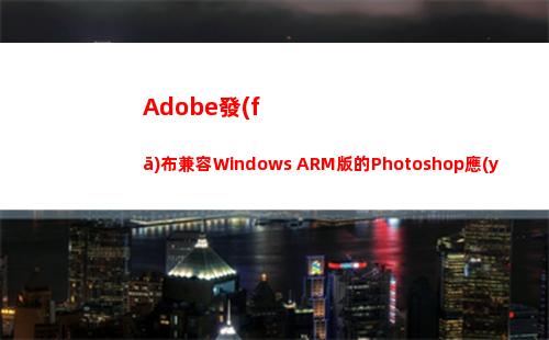 Adobe發(fā)布兼容Windows ARM版的Photoshop應(yīng)用