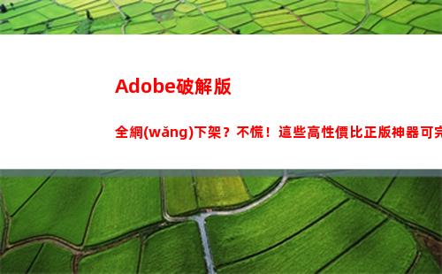 Adobe破解版全網(wǎng)下架？不慌！這些高性價比正版神器可完美替代(adobe破解版)