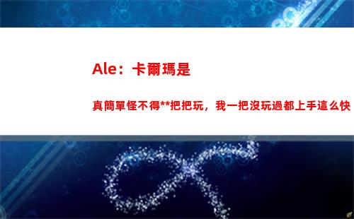 Ale：卡爾瑪是真簡單怪不得大B把把玩，我一把沒玩過都上手這么快
