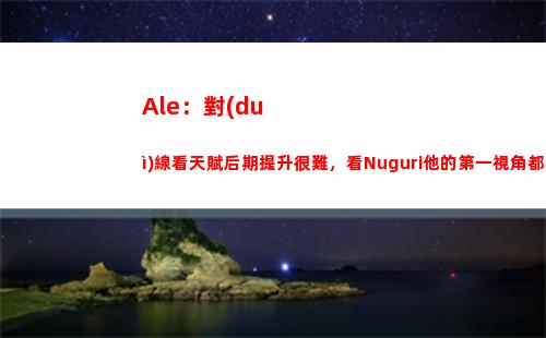 Ale：對(duì)線看天賦后期提升很難，看Nuguri他的第一視角都學(xué)不會(huì)