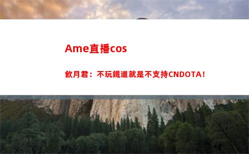 Ame直播cos飲月君：不玩鐵道就是不支持CNDOTA！