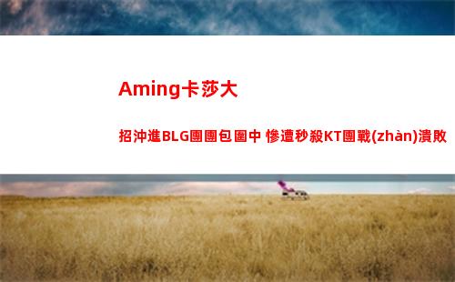 Aming卡莎大招沖進BLG團團包圍中 慘遭秒殺KT團戰(zhàn)潰敗