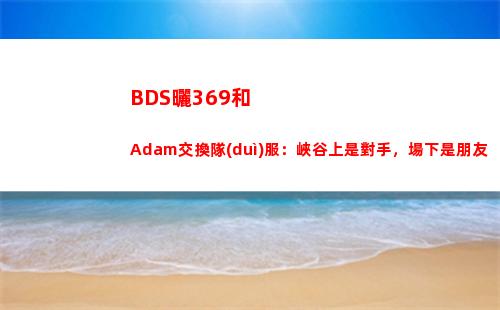 BDS曬369和Adam交換隊(duì)服：峽谷上是對手，場下是朋友