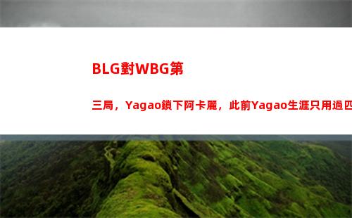 BLG對WBG第三局，Yagao鎖下阿卡麗，此前Yagao生涯只用過四次