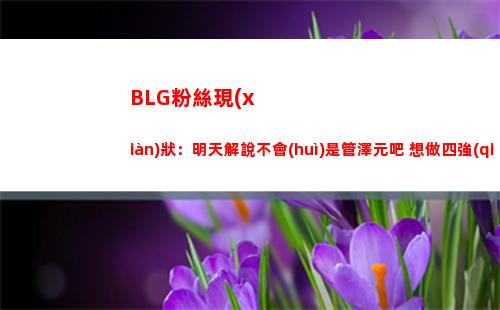 BLG粉絲現(xiàn)狀：明天解說不會(huì)是管澤元吧 想做四強(qiáng)粉絲啊哥幾個(gè)