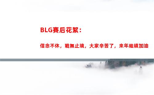 BLG賽后花絮：信念不休，戰無止境，大家辛苦了，來年繼續加油
