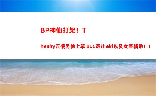 BP神仙打架！Theshy五樓男槍上單 BLG選出akl以及女警輔助！！