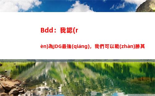 Bdd：我認(rèn)為JDG最強(qiáng)，我們可以戰(zhàn)勝其他LCK隊(duì)伍
